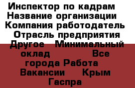 Инспектор по кадрам › Название организации ­ Компания-работодатель › Отрасль предприятия ­ Другое › Минимальный оклад ­ 27 000 - Все города Работа » Вакансии   . Крым,Гаспра